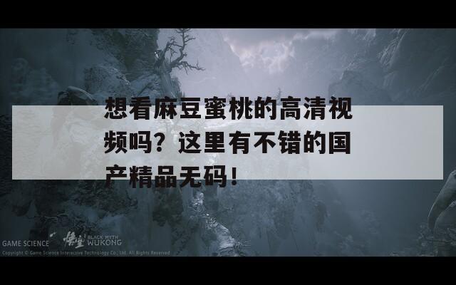 想看麻豆蜜桃的高清视频吗？这里有不错的国产精品无码！