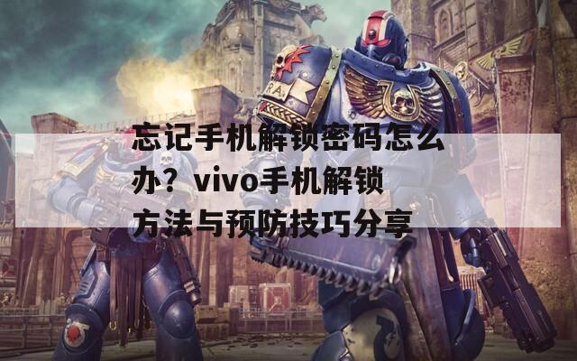 忘记手机解锁密码怎么办？vivo手机解锁方法与预防技巧分享