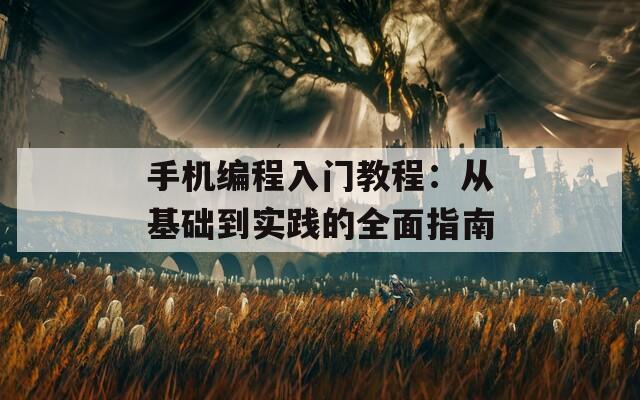 手机编程入门教程：从基础到实践的全面指南