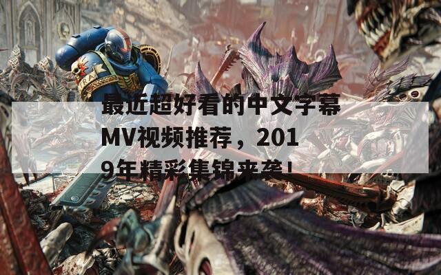 最近超好看的中文字幕MV视频推荐，2019年精彩集锦来袭！