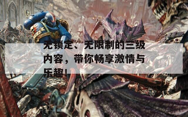 无锁定、无限制的三级内容，带你畅享激情与乐趣！