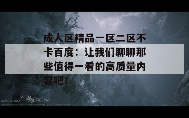 成人区精品一区二区不卡百度：让我们聊聊那些值得一看的高质量内容吧！