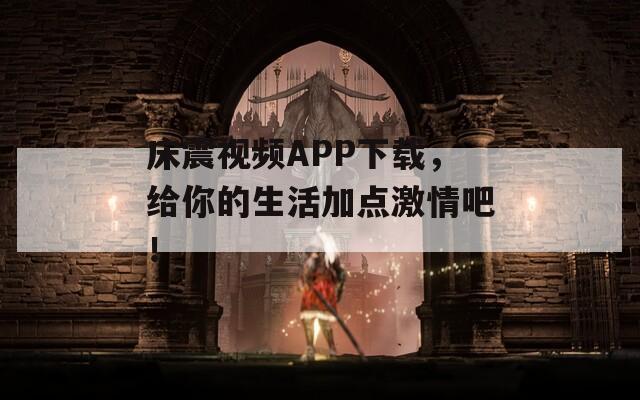 床震视频APP下载，给你的生活加点激情吧！