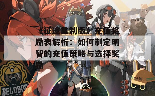 《征途重制版》充值奖励表解析：如何制定明智的充值策略与选择奖励