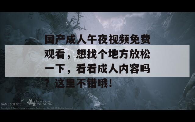 国产成人午夜视频免费观看，想找个地方放松一下，看看成人内容吗？这里不错哦！