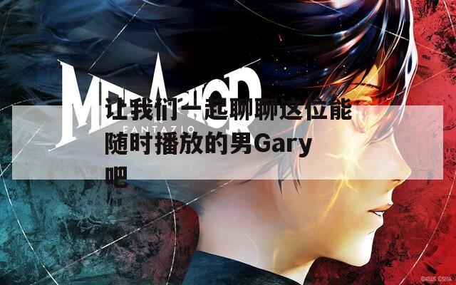 让我们一起聊聊这位能随时播放的男Gary吧