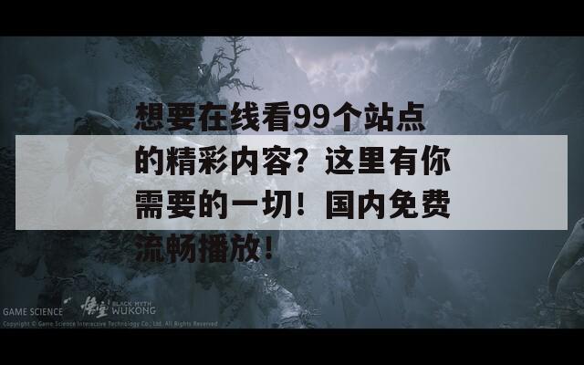 想要在线看99个站点的精彩内容？这里有你需要的一切！国内免费流畅播放！