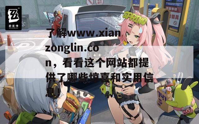 了解www.xianzonglin.con，看看这个网站都提供了哪些惊喜和实用信息！