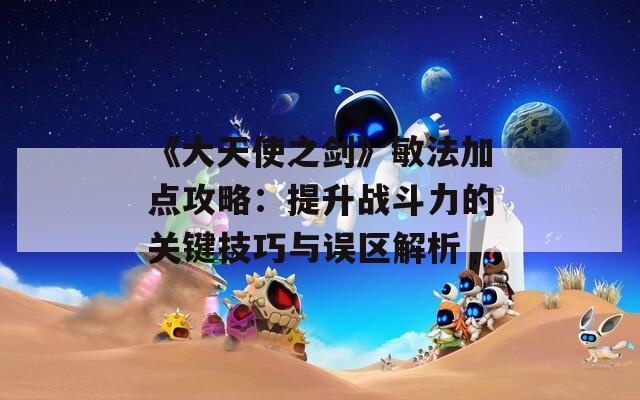 《大天使之剑》敏法加点攻略：提升战斗力的关键技巧与误区解析