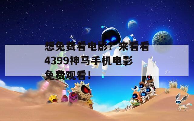 想免费看电影？来看看4399神马手机电影免费观看！