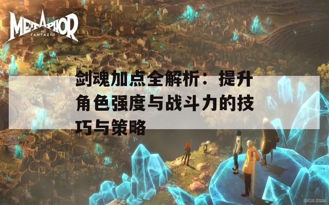 剑魂加点全解析：提升角色强度与战斗力的技巧与策略