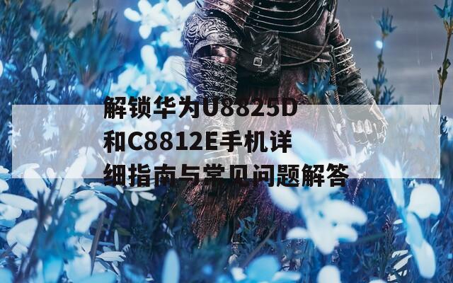 解锁华为U8825D和C8812E手机详细指南与常见问题解答