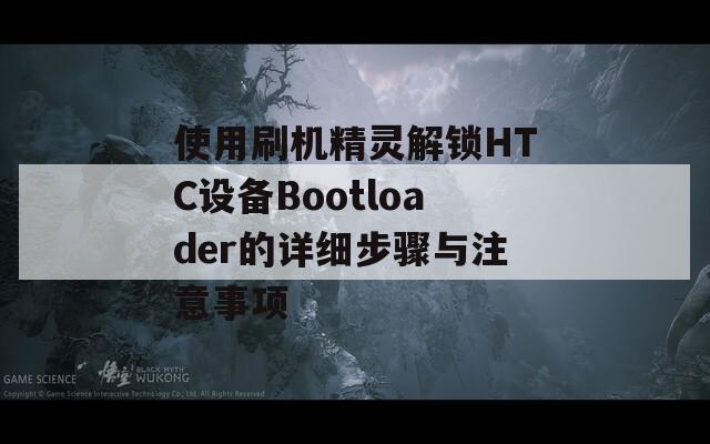 使用刷机精灵解锁HTC设备Bootloader的详细步骤与注意事项