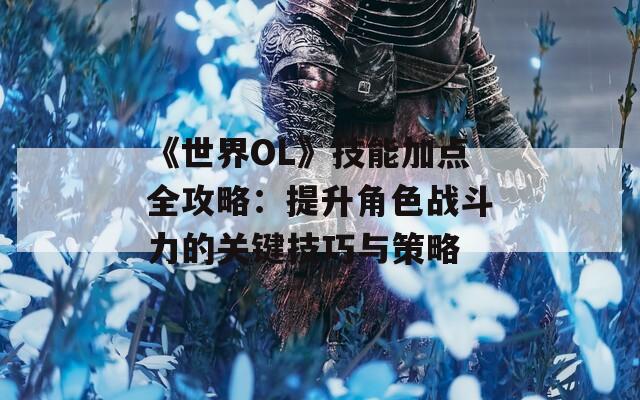 《世界OL》技能加点全攻略：提升角色战斗力的关键技巧与策略