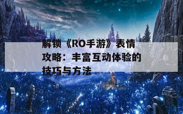 解锁《RO手游》表情攻略：丰富互动体验的技巧与方法