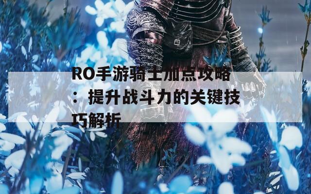 RO手游骑士加点攻略：提升战斗力的关键技巧解析