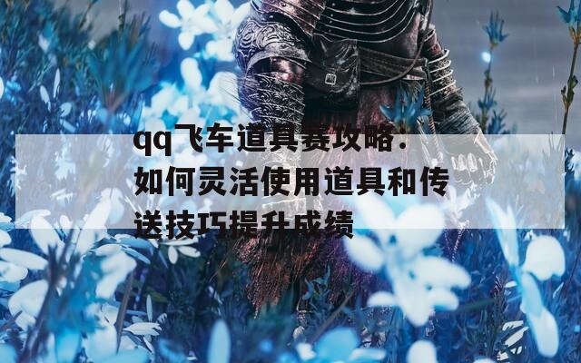 qq飞车道具赛攻略：如何灵活使用道具和传送技巧提升成绩