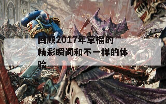 回顾2017年草榴的精彩瞬间和不一样的体验