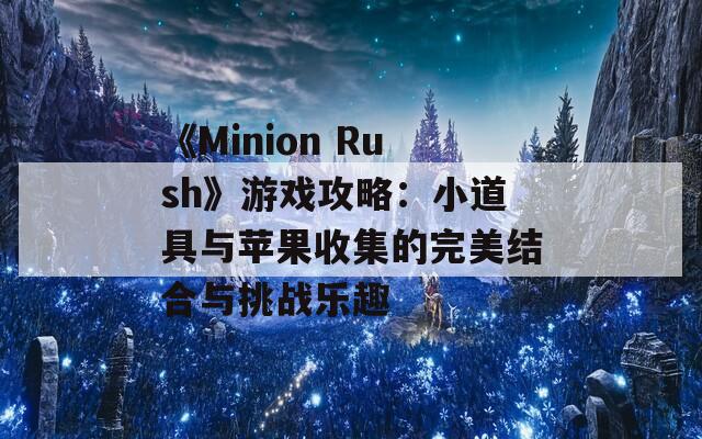 《Minion Rush》游戏攻略：小道具与苹果收集的完美结合与挑战乐趣