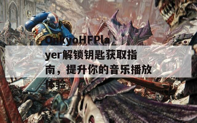 OnkyoHFPlayer解锁钥匙获取指南，提升你的音乐播放体验