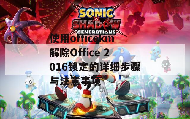 使用officekm解除Office 2016锁定的详细步骤与注意事项