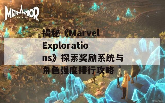 揭秘《Marvel Explorations》探索奖励系统与角色强度排行攻略