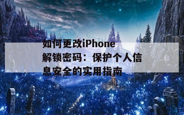 如何更改iPhone解锁密码：保护个人信息安全的实用指南