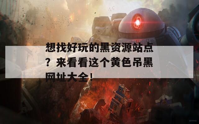 想找好玩的黑资源站点？来看看这个黄色吊黑网址大全！