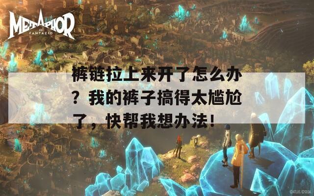 裤链拉上来开了怎么办？我的裤子搞得太尴尬了，快帮我想办法！