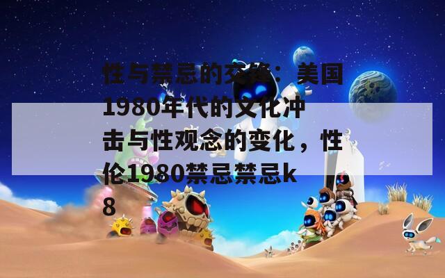 性与禁忌的交锋：美国1980年代的文化冲击与性观念的变化，性伦1980禁忌禁忌k8