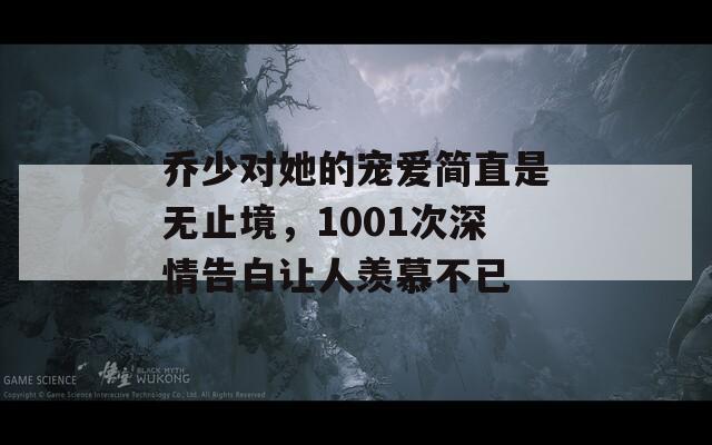 乔少对她的宠爱简直是无止境，1001次深情告白让人羡慕不已