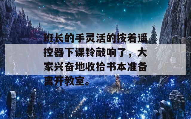 班长的手灵活的按着遥控器下课铃敲响了，大家兴奋地收拾书本准备离开教室。