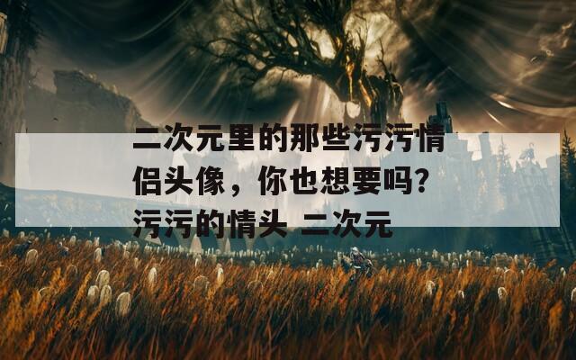 二次元里的那些污污情侣头像，你也想要吗？污污的情头 二次元