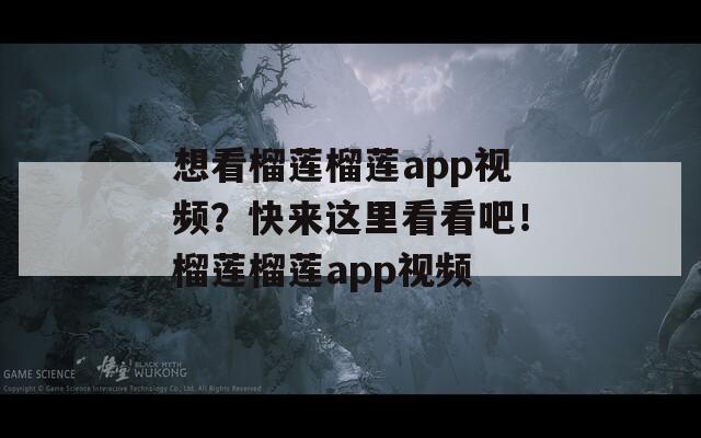 想看榴莲榴莲app视频？快来这里看看吧！榴莲榴莲app视频