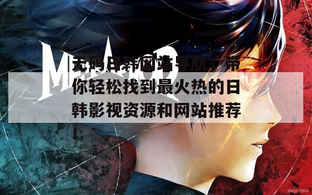 无码日韩网站导航，带你轻松找到最火热的日韩影视资源和网站推荐！