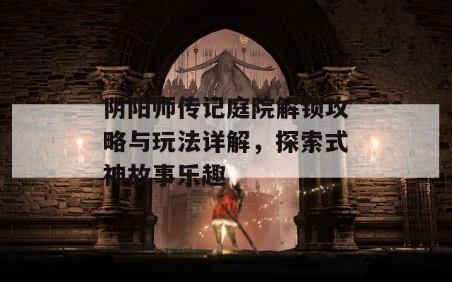 阴阳师传记庭院解锁攻略与玩法详解，探索式神故事乐趣  第1张