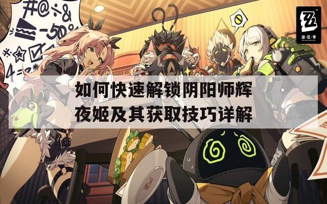 如何快速解锁阴阳师辉夜姬及其获取技巧详解