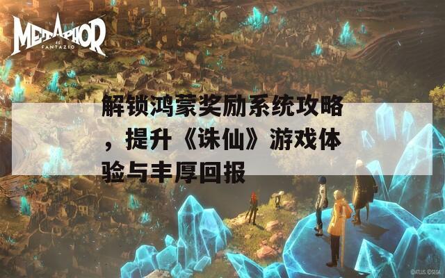 解锁鸿蒙奖励系统攻略，提升《诛仙》游戏体验与丰厚回报