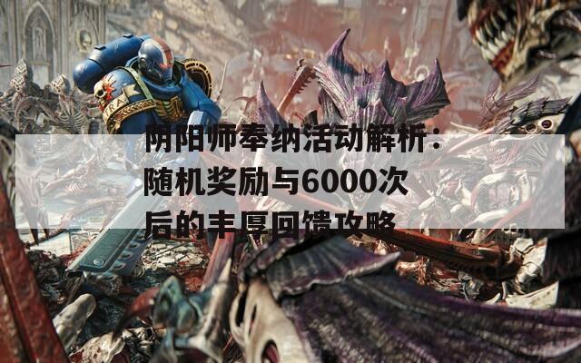 阴阳师奉纳活动解析：随机奖励与6000次后的丰厚回馈攻略