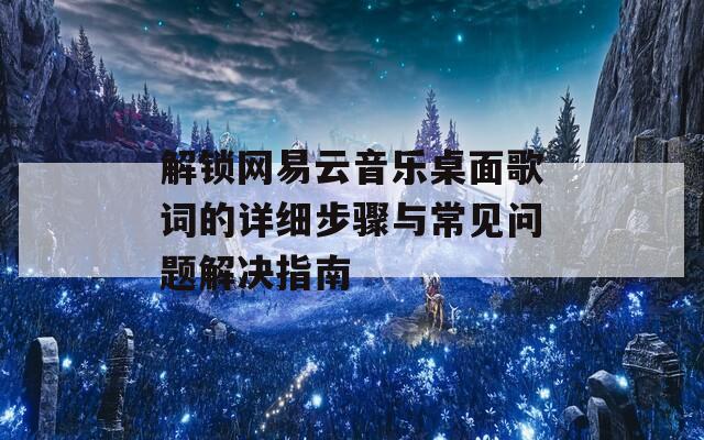 解锁网易云音乐桌面歌词的详细步骤与常见问题解决指南