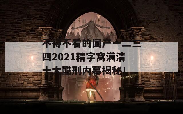 不得不看的国产一二三四2021精字窝满清十大酷刑内幕揭秘！