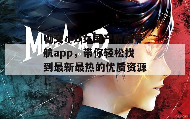 呦交小U女国产精品导航app，带你轻松找到最新最热的优质资源！