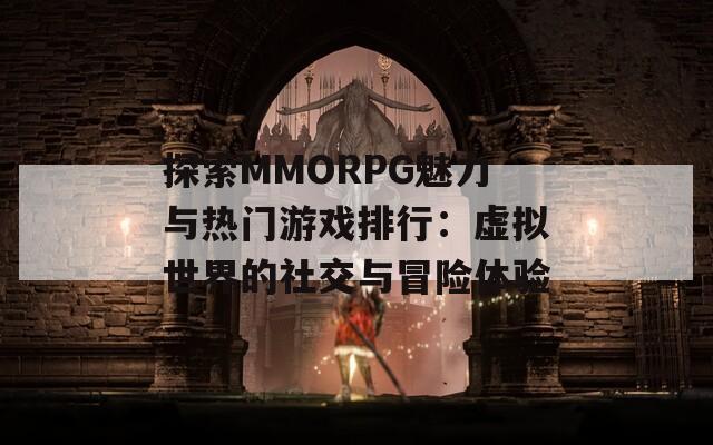 探索MMORPG魅力与热门游戏排行：虚拟世界的社交与冒险体验  第1张