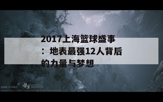 2017上海篮球盛事：地表最强12人背后的力量与梦想