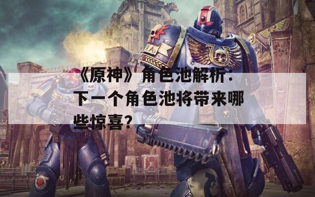 《原神》角色池解析：下一个角色池将带来哪些惊喜？