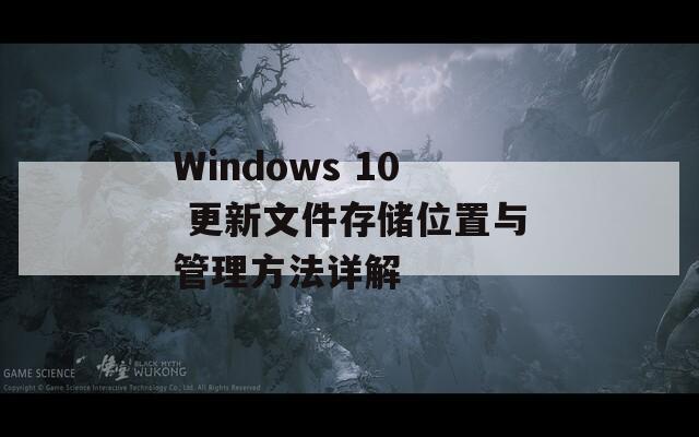 Windows 10 更新文件存储位置与管理方法详解  第1张