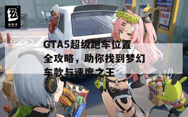 GTA5超级跑车位置全攻略，助你找到梦幻车款与速度之王