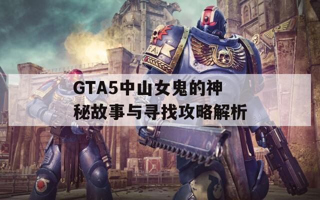 GTA5中山女鬼的神秘故事与寻找攻略解析