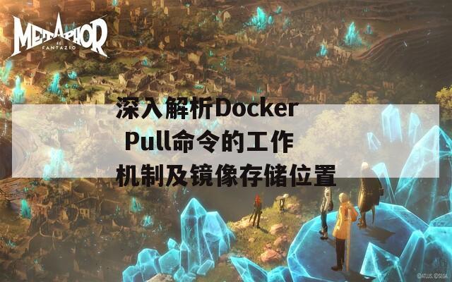 深入解析Docker Pull命令的工作机制及镜像存储位置