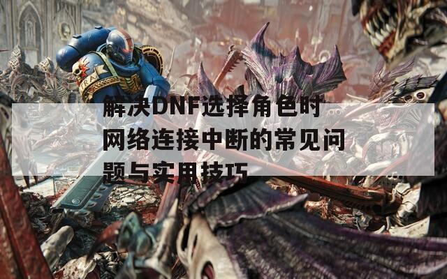 解决DNF选择角色时网络连接中断的常见问题与实用技巧